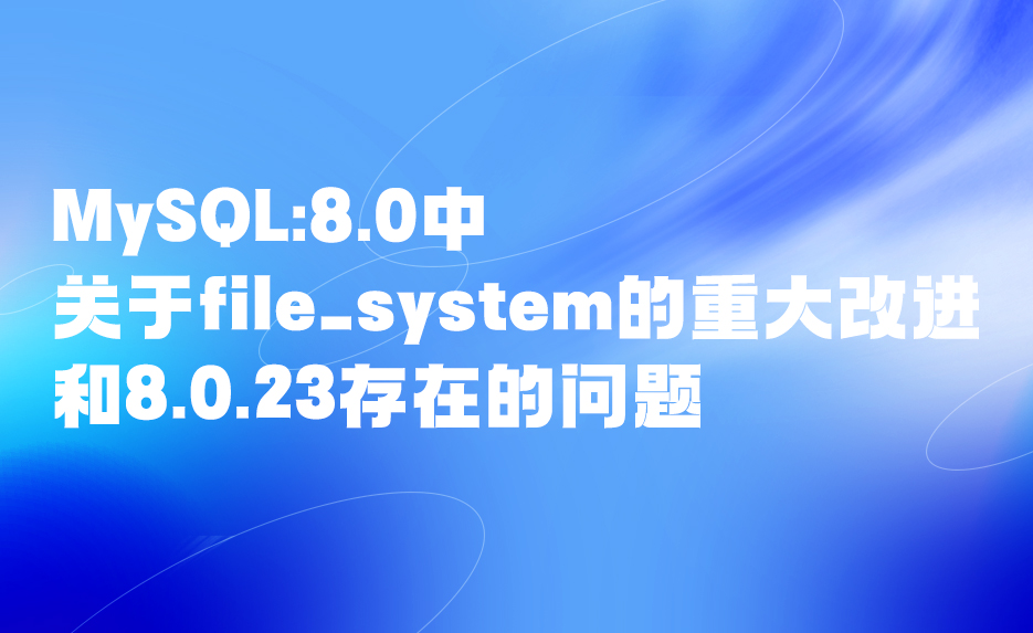 技術人生系列——MySQL:8.0中關于file_system的重大改進和8.0.23存在的問題